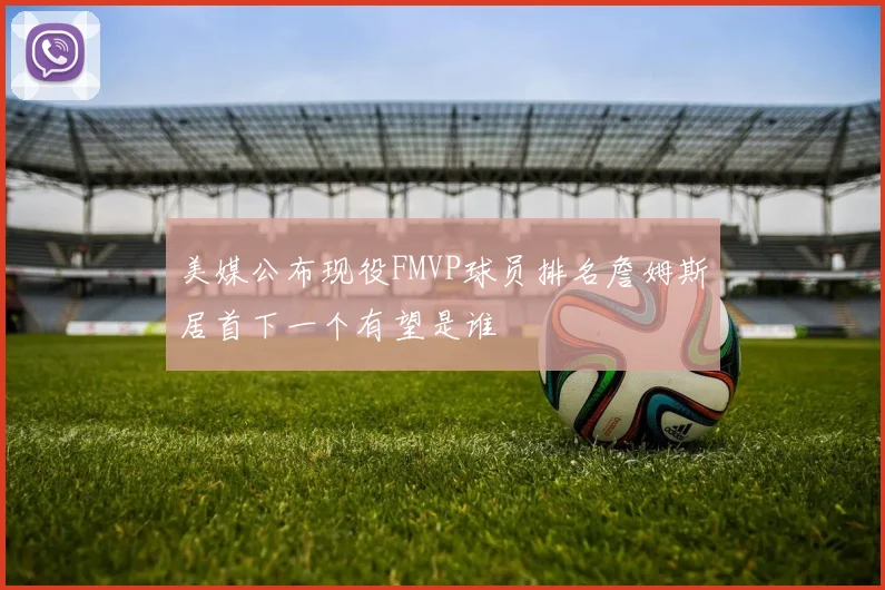 美媒公布现役FMVP球员排名詹姆斯居首下一个有望是谁